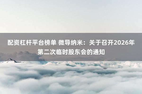 配资杠杆平台榜单 微导纳米：关于召开2026年第二次临时股东会的通知