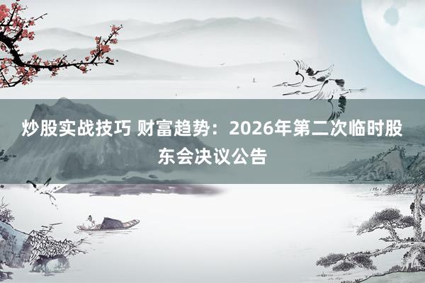 炒股实战技巧 财富趋势：2026年第二次临时股东会决议公告