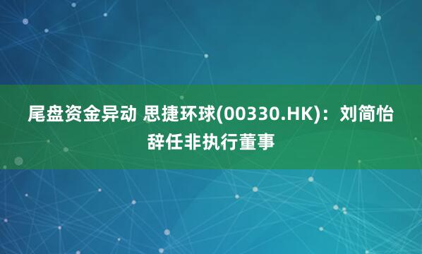 尾盘资金异动 思捷环球(00330.HK)：刘简怡辞任非执行董事