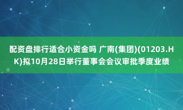 配资盘排行适合小资金吗 广南(集团)(01203.HK)拟10月28日举行董事会会议审批季度业绩