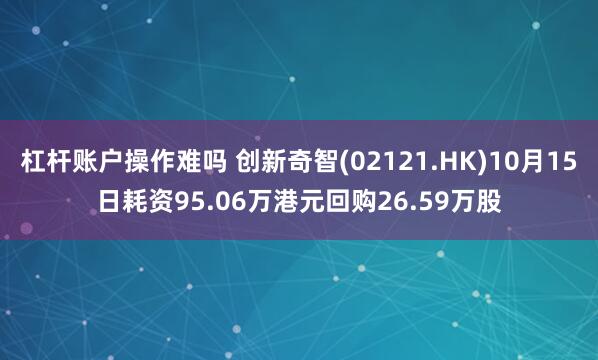 杠杆账户操作难吗 创新奇智(02121.HK)10月15日耗资95.06万港元回购26.59万股