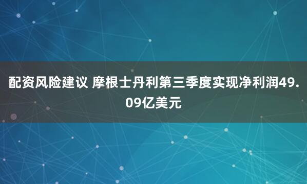 配资风险建议 摩根士丹利第三季度实现净利润49.09亿美元