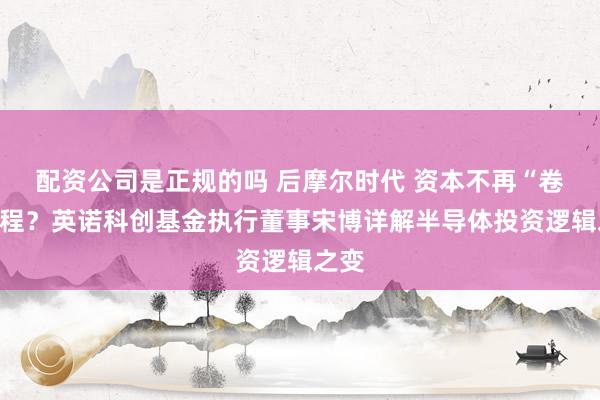配资公司是正规的吗 后摩尔时代 资本不再“卷”制程？英诺科创基金执行董事宋博详解半导体投资逻辑之变