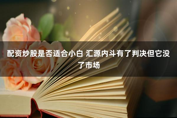 配资炒股是否适合小白 汇源内斗有了判决但它没了市场
