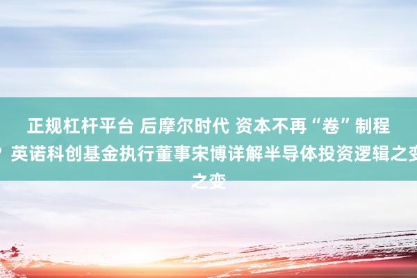 正规杠杆平台 后摩尔时代 资本不再“卷”制程？英诺科创基金执行董事宋博详解半导体投资逻辑之变