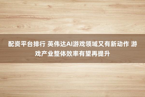 配资平台排行 英伟达AI游戏领域又有新动作 游戏产业整体效率有望再提升