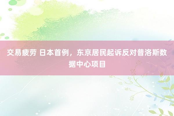 交易疲劳 日本首例，东京居民起诉反对普洛斯数据中心项目