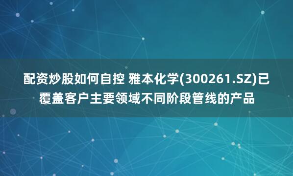 配资炒股如何自控 雅本化学(300261.SZ)已覆盖客户主要领域不同阶段管线的产品