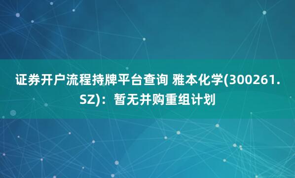 证券开户流程持牌平台查询 雅本化学(300261.SZ)：暂无并购重组计划