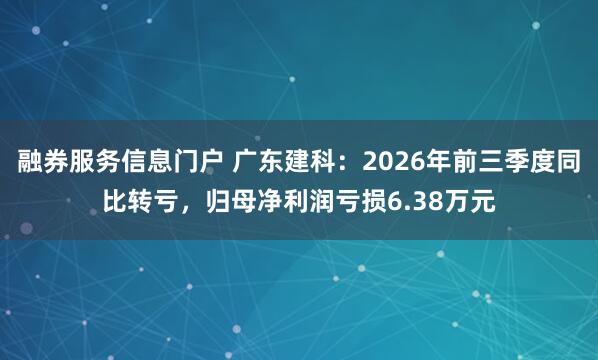 融券服务信息门户 广东建科：2026年前三季度同比转亏，归母净利润亏损6.38万元