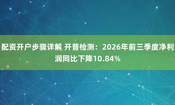配资开户步骤详解 开普检测：2026年前三季度净利润同比下降10.84%