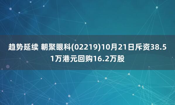 趋势延续 朝聚眼科(02219)10月21日斥资38.51万港元回购16.2万股