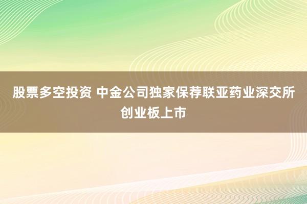股票多空投资 中金公司独家保荐联亚药业深交所创业板上市