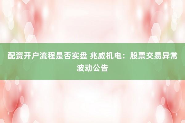 配资开户流程是否实盘 兆威机电：股票交易异常波动公告