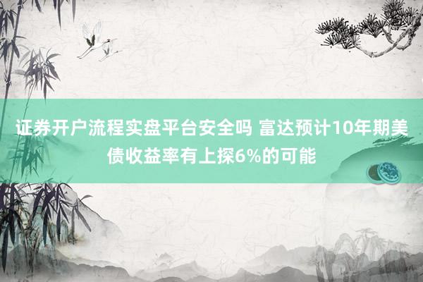 证券开户流程实盘平台安全吗 富达预计10年期美债收益率有上探6%的可能