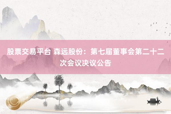 股票交易平台 森远股份:第七届董事会第二十二次会议决议公告