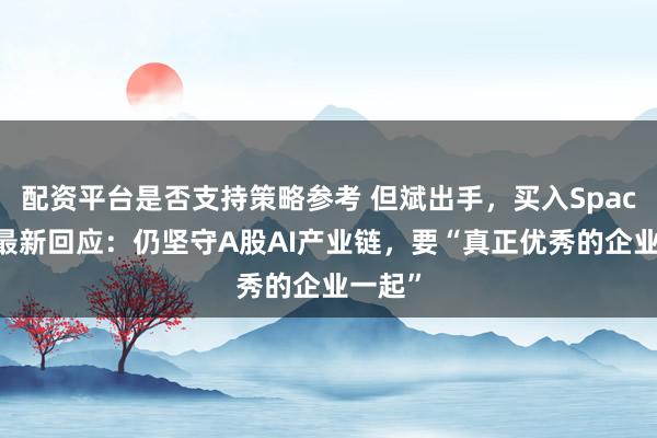 配资平台是否支持策略参考 但斌出手，买入SpaceX！最新回应：仍坚守A股AI产业链，要“真正优秀的企业一起”