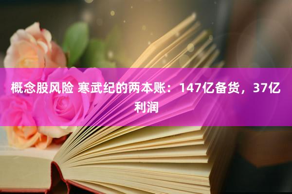 概念股风险 寒武纪的两本账:147亿备货,37亿利润