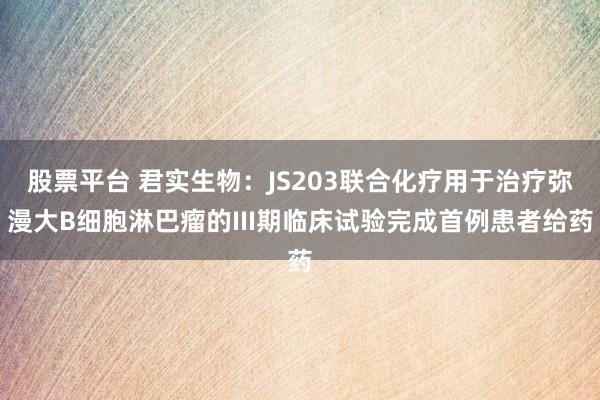 股票平台 君实生物：JS203联合化疗用于治疗弥漫大B细胞淋巴瘤的III期临床试验完成首例患者给药