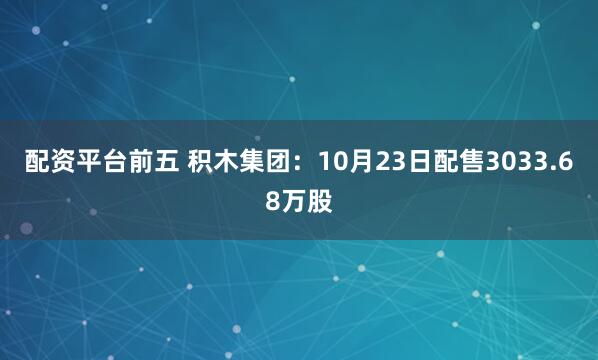 配资平台前五 积木集团：10月23日配售3033.68万股