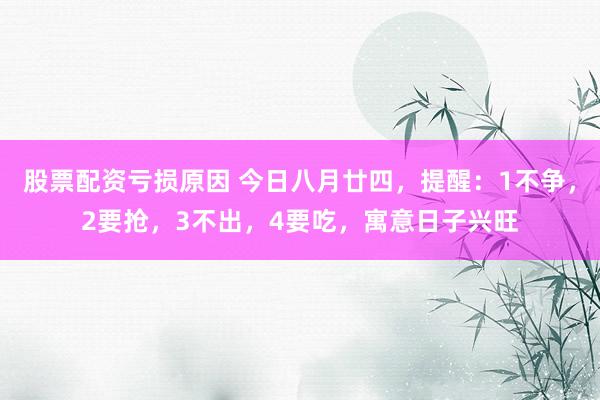股票配资亏损原因 今日八月廿四，提醒：1不争，2要抢，3不出，4要吃，寓意日子兴旺