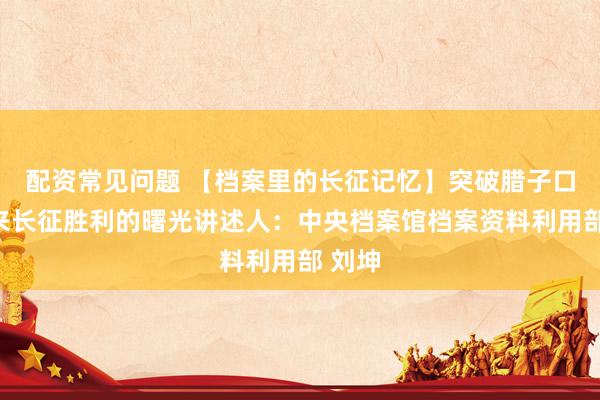 配资常见问题 【档案里的长征记忆】突破腊子口，迎来长征胜利的曙光讲述人：中央档案馆档案资料利用部 刘坤