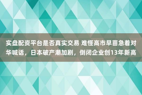 实盘配资平台是否真实交易 难怪高市早苗急着对华喊话，日本破产潮加剧，倒闭企业创13年新高