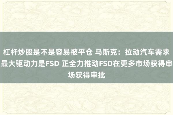 杠杆炒股是不是容易被平仓 马斯克：拉动汽车需求的最大驱动力是FSD 正全力推动FSD在更多市场获得审批