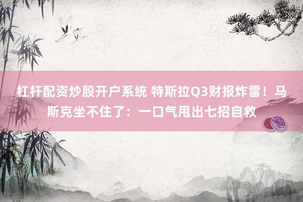 杠杆配资炒股开户系统 特斯拉Q3财报炸雷！马斯克坐不住了：一口气甩出七招自救