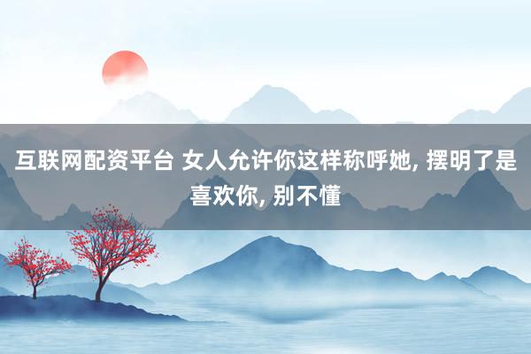 互联网配资平台 女人允许你这样称呼她, 摆明了是喜欢你, 别不懂