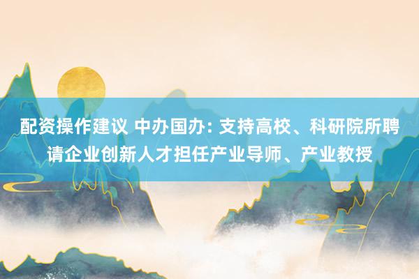 配资操作建议 中办国办: 支持高校、科研院所聘请企业创新人才担任产业导师、产业教授