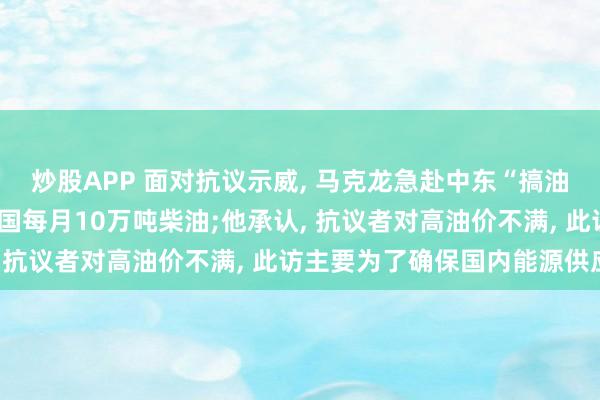 炒股APP 面对抗议示威, 马克龙急赴中东“搞油”, 获阿联酋、巴林等国每月10万吨柴油;他承认, 抗议者对高油价不满, 此访主要为了确保国内能源供应