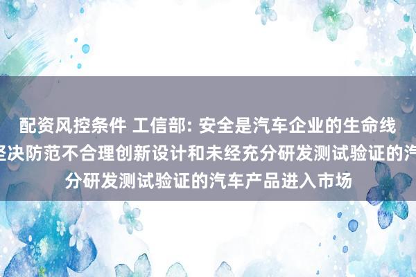 配资风控条件 工信部: 安全是汽车企业的生命线与核心竞争力, 坚决防范不合理创新设计和未经充分研发测试验证的汽车产品进入市场