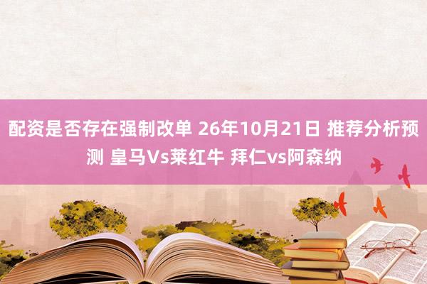 配资是否存在强制改单 26年10月21日 推荐分析预测 皇马Vs莱红牛 拜仁vs阿森纳