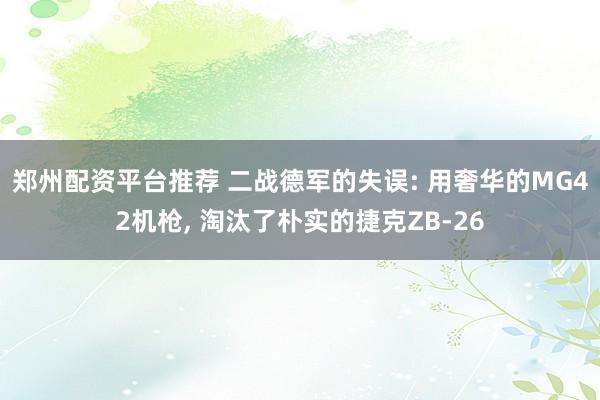 郑州配资平台推荐 二战德军的失误: 用奢华的MG42机枪, 淘汰了朴实的捷克ZB-26