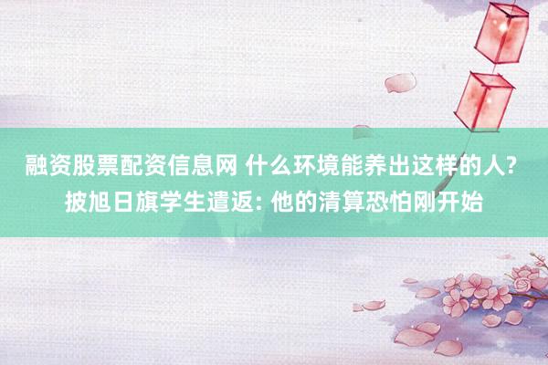 融资股票配资信息网 什么环境能养出这样的人? 披旭日旗学生遣返: 他的清算恐怕刚开始