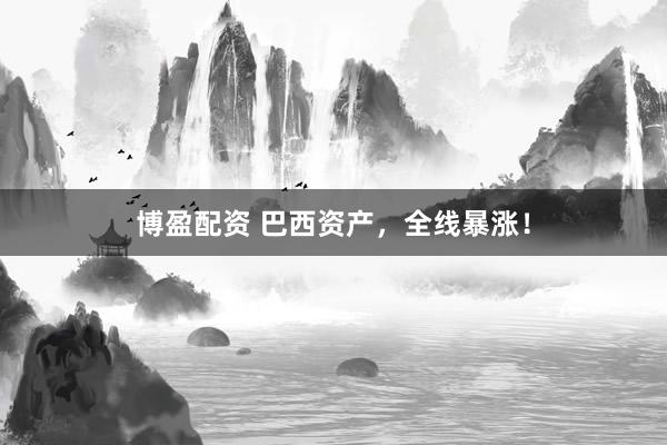 博盈配资 巴西资产，全线暴涨！