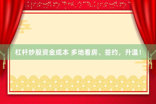 杠杆炒股资金成本 多地看房、签约，升温！