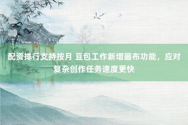 配资排行支持按月 豆包工作新增画布功能，应对复杂创作任务速度更快
