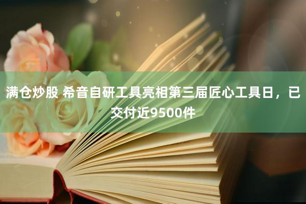 满仓炒股 希音自研工具亮相第三届匠心工具日，已交付近9500件