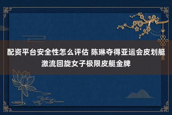 配资平台安全性怎么评估 陈琳夺得亚运会皮划艇激流回旋女子极限皮艇金牌
