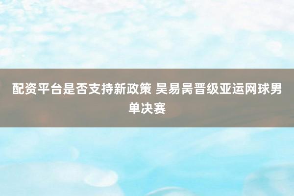 配资平台是否支持新政策 吴易昺晋级亚运网球男单决赛