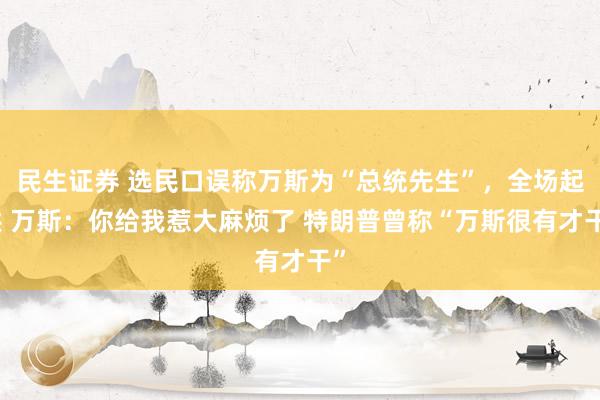 民生证券 选民口误称万斯为“总统先生”，全场起哄 万斯：你给我惹大麻烦了 特朗普曾称“万斯很有才干”