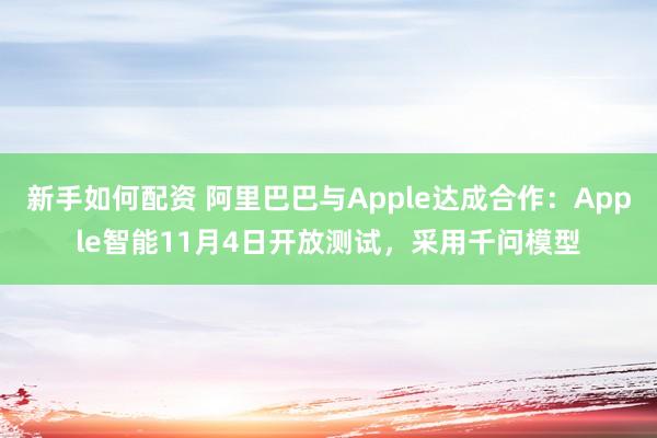 新手如何配资 阿里巴巴与Apple达成合作：Apple智能11月4日开放测试，采用千问模型