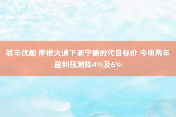 联丰优配 摩根大通下调宁德时代目标价 今明两年盈利预测降4%及6%