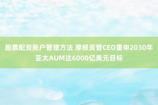 股票配资账户管理方法 摩根资管CEO重申2030年亚太AUM达6000亿美元目标