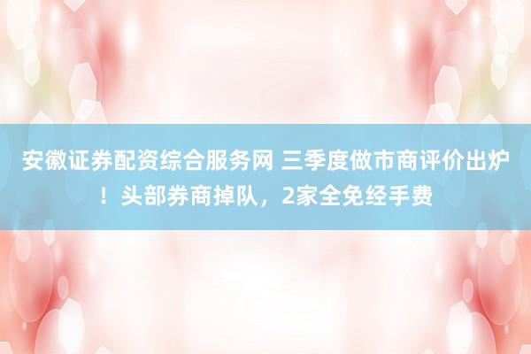 安徽证券配资综合服务网 三季度做市商评价出炉！头部券商掉队，2家全免经手费